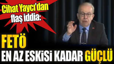 Cihat Yaycı’dan flaş iddia: FETÖ en az eskisi kadar güçlü