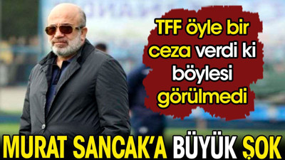 Murat Sancak'a büyük şok. TFF öyle bir ceza verdi ki böylesi görülmedi