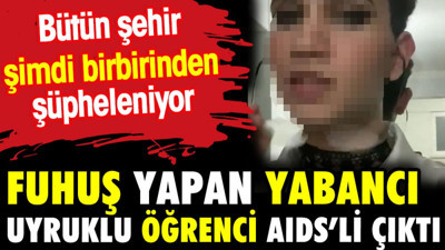 Fuhuş yapan yabancı uyruklu öğrenci AIDS’li çıktı. Bütün şehir şimdi birbirinden şüpheleniyor