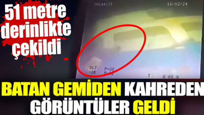 Batan gemiden kahreden görüntüler geldi. 51 metre derinlikte çekildi
