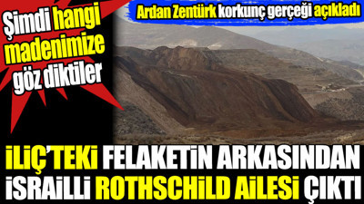 İliç’teki felaketin arkasından İsrailli Rothschild ailesi çıktı. Ardan Zentürk korkunç gerçeği açıkladı