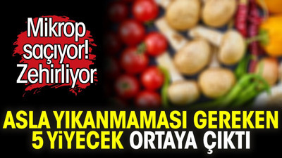 Asla yıkanmaması gereken 5 yiyecek ortaya çıktı. Mikrop saçıyor. Zehirliyor