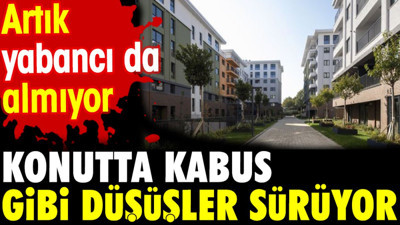 Konutta kabus gibi düşüşler sürüyor. Artık yabancı da almıyor