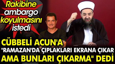 Cübbeli Acun'a ‘Ramazan'da çıplakları ekrana çıkar ama bunları çıkarma’ dedi. Rakibine ambargo koyulmasını istedi