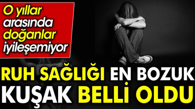 Ruh sağlığı en bozuk kuşak belli oldu. O yıllar arasında doğanlar iyileşemiyor