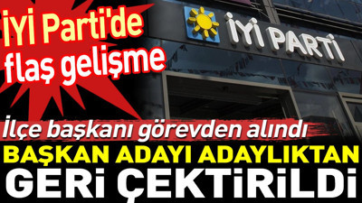 İYİ Parti'den flaş gelişme. İlçe başkanı görevden alındı, başkan adayı adaylıktan geri çektirildi