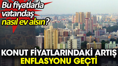 Konut fiyatlarındaki artış enflasyonu geçti. Bu fiyatlarla vatandaş nasıl ev alsın?