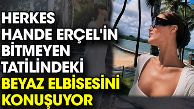 Herkes Hande Erçel'in bitmeyen tatilindeki beyaz elbisesini konuşuyor