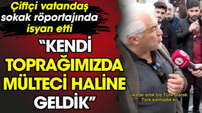 Çiftçi vatandaş sokak röportajında isyan etti. ‘Kendi toprağımızda mülteci haline geldik’