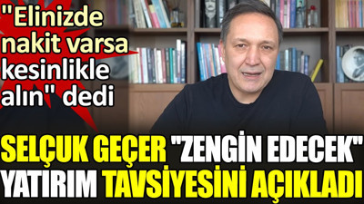 Selçuk Geçer 'zengin edecek' yatırım tavsiyesini açıkladı. 'Elinizde nakit varsa kesinlikle alın' dedi