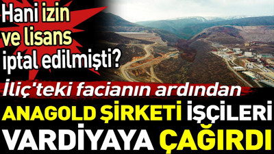 İliç'teki facianın ardından Anagold şirketi işçileri vardiyaya çağırdı. Hani izin ve lisans iptal edilmişti?