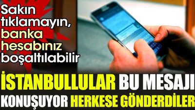 İstanbullular bu mesajı konuşuyor herkese gönderdiler. Sakın tıklamayın banka hesabınız boşaltılabilir