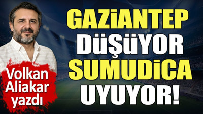 Gaziantep düşüyor Sumudica uyuyor! Volkan Aliakar yazdı