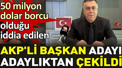 50 milyon dolar borcu olduğu iddia edilen AKP'li başkan adayı adaylıktan çekildi