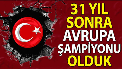 31 yıl sonra Avrupa Şampiyonu olduk