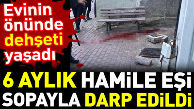 Evinin önünde dehşeti yaşadı. 6 aylık hamile eşi sopayla darp edildi