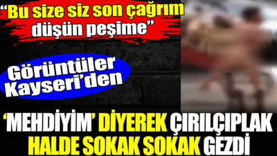 Mehdiyim diyerek çırılçıplak halde sokak sokak gezdi. Görüntüler Kayseri'den