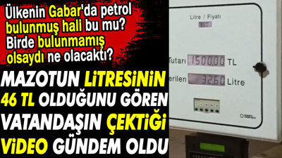 Mazotun litresinin 46 TL olduğunu gören vatandaşın çektiği video gündem oldu