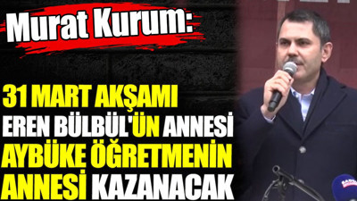 Murat Kurum: 31 mart akşamı Eren Bülbül'ün annesi ve Aybüke öğretmenin annesi kazanacak