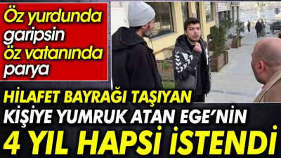 Hilafet bayrağı taşıyana yumruk atan Ege’nin 4 yıl hapsi istendi. Öz yurdunda garipsin öz vatanında parya