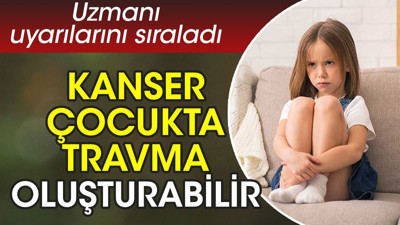 Kanser çocukta travma oluşturabilir. Uzmanı uyarılarını sıraladı