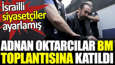 Adnan Oktarcılar BM toplantısında katıldı. İsrailli siyasetçiler ayarlamış