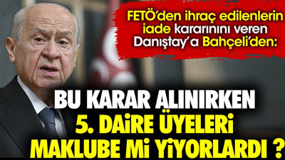 FETÖ'den ihraç edilen iade kararını veren Danıştay'a Bahçeli'den 'Bu karar alınırken 5. daire üyeleri maklube mi yiyorlardı ?