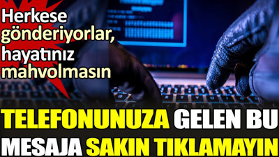Telefonunuza gelen bu mesaja sakın tıklamayın. Herkese gönderiyorlar. Hayatınız mahvolmasın