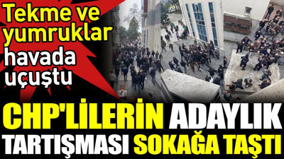 CHP'lilerin adaylık tartışması sokağa taştı. Tekme ve yumruklar havada uçuştu