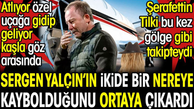 Sergen Yalçın'ın ikide bir nereye kaybolduğunu Şerafettin Tilki ortaya çıkardı. Atlıyor özel uçağa gidip geliyor kaşla göz arasında