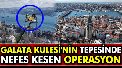 Galata Kulesi'nin tepesinde nefes kesen operasyon