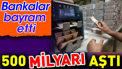 Bankalar bayram etti. 500 Milyarı aştı