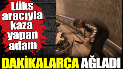 Lüks aracıyla kaza yapan adam dakikalarca ağladı