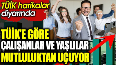 TÜİK’e göre çalışanlar ve yaşlılar mutluluktan uçuyor. TÜİK harikalar diyarında