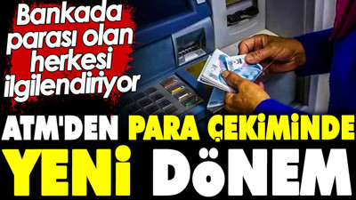 ATM'den para çekiminde yeni dönem. Bankada parası olan herkesi ilgilendiriyor