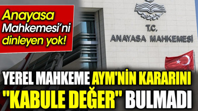 Yerel mahkeme AYM'nin kararını "kabule değer" bulmadı. Anayasa Mahkemesi’ni dinleyen yok!