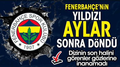 Fenerbahçe'nin yıldızı aylar sonra döndü. Dizinin son halini görenler şok oldu