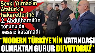 Şevki Yılmaz'ın Atatürk'e hakaretlerine 2. Abdülhamit'in torunu da sessiz kalamadı