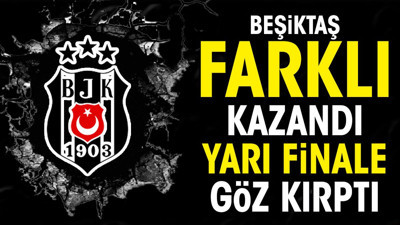 Beşiktaş farklı kazandı yarı finale göz kırptı