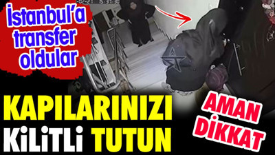 Kapılarınızı kilitli tutun. İstanbul'a transfer oldular aman dikkat