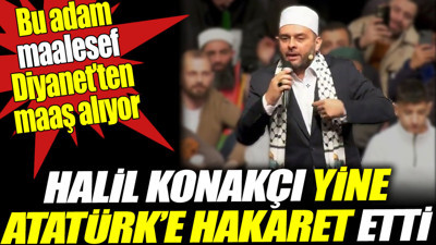 Halil Konakçı yine Atatürk’e hakaret etti. Bu adam maalesef Diyanet’ten maaş alıyor