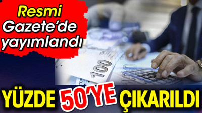 Resmi Gazete'de yayımlandı. Yüzde 50 artırıldı