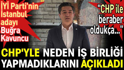 İYİ Partili Buğra Kavuncu CHP'yle neden iş birliği yapmadıklarını açıkladı