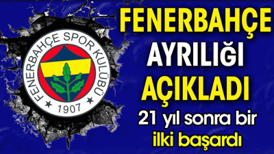 Fenerbahçe ayrılığı açıkladı. 21 yıl sonra bir ilki başardı
