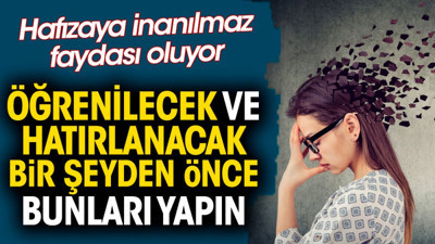 Öğrenilecek ve hatırlanacak bir şeyden önce bunları yapın. Hafızaya inanılmaz faydası oluyor