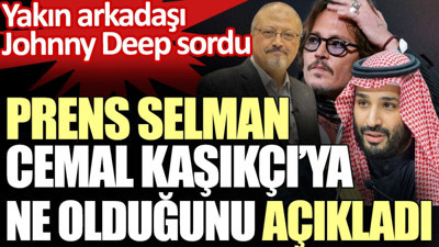 Prens Selman, Cemal Kaşıkçı’ya ne olduğunu açıkladı. Yakın arkadaşı Johnny Deep sordu