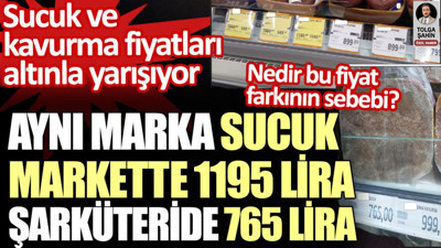 Sucuk ve kavurma altınla yarışıyor. Aynı marka sucuk markette 1195 lira, şarküteride 765 lira