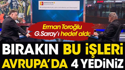 Erman Toroğlu'ndan Galatasaray'a çok konuşulacak yanıt. 'Bırakın bu işleri Avrupa'da 4 yediniz'