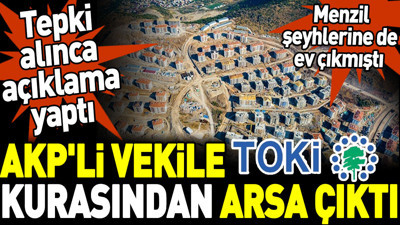 AKP'li vekile TOKİ kurasından arsa çıktı. Tepki alınca açıklama yaptı. Menzil şeyhlerine de ev çıkmıştı