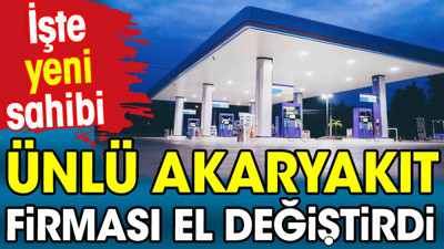 Ünlü akaryakıt firması el değiştirdi. İşte yeni sahibi